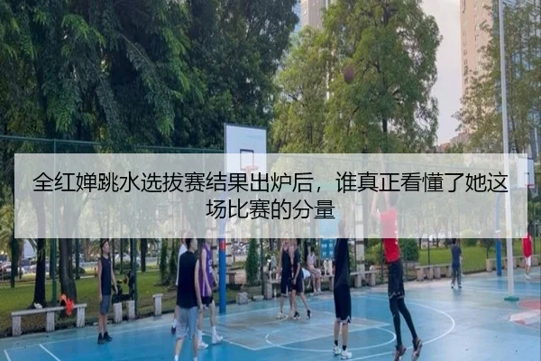 全红婵跳水选拔赛结果出炉后，谁真正看懂了她这场比赛的分量