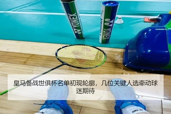 皇马备战世俱杯名单初现轮廓，几位关键人选牵动球迷期待